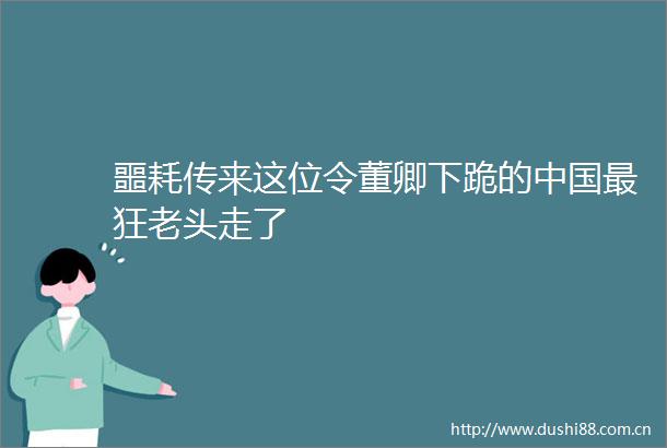 噩耗传来这位令董卿下跪的最狂老头走了