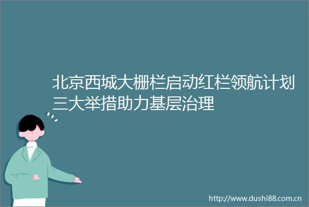 北京西城大栅栏启动红栏领航计划三大举措助力基层治理