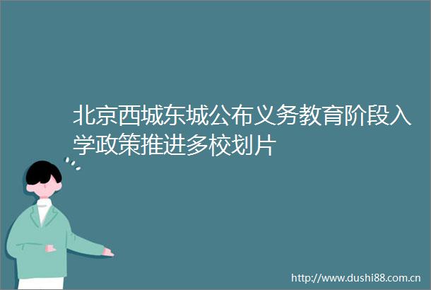 北京西城东城公布义务教育阶段入学政策推进多校划片