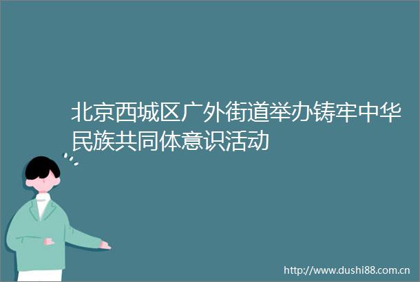 北京西城区广外街道举办铸牢中华民族共同体意识活动