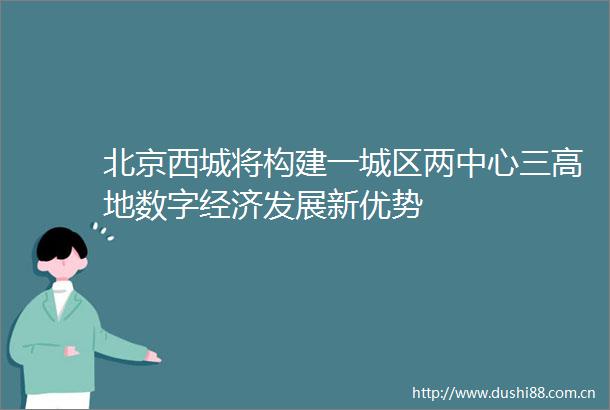 北京西城将构建一城区两中心三高地数字经济发展新优势