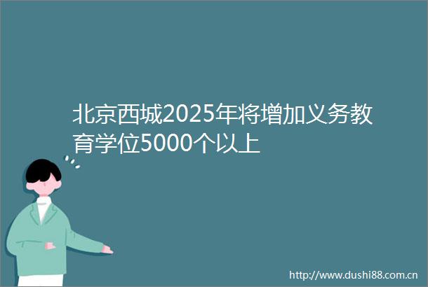 北京西城2025年将增加义务教育学位5000个以上