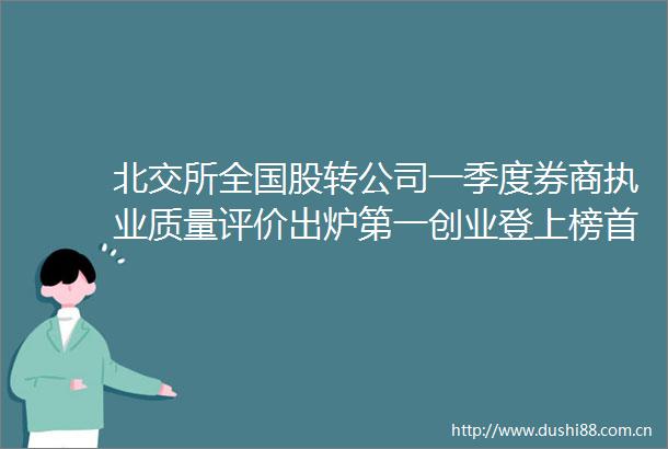 北交所全国股转公司一季度券商执业质量评价出炉第一创业登上榜首