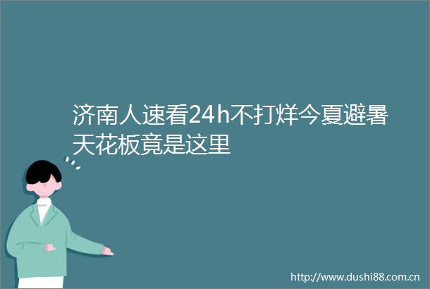 济南人速看24h不打烊今夏避暑天花板竟是这里