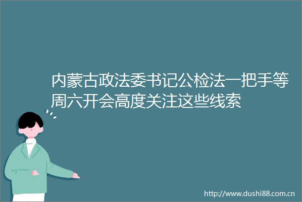 内蒙古政法委书记公检法一把手等周六开会高度关注这些线索