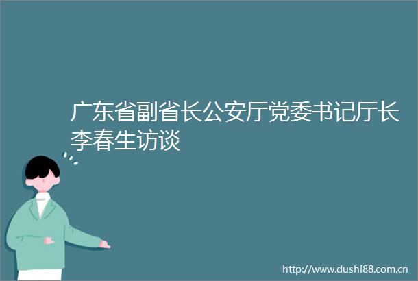 广东省副省长厅党委书记厅长李春生访谈