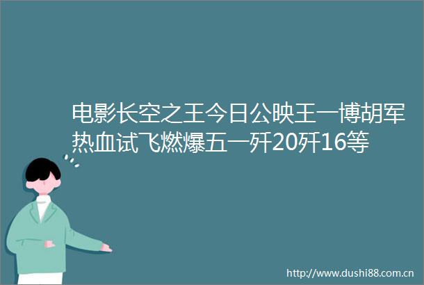 电影长空之王今日公映王一博胡军热血试飞燃爆五一歼20歼16等真机参演热血励志大片7大看点揭秘