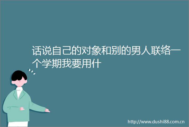 话说自己的对象和别的男人联络一个学期我要用什