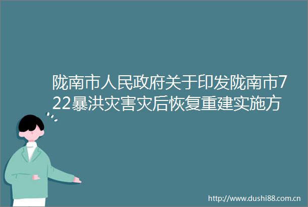 陇南市关于印发陇南市722暴洪灾害灾后恢复重建实施方案的通知