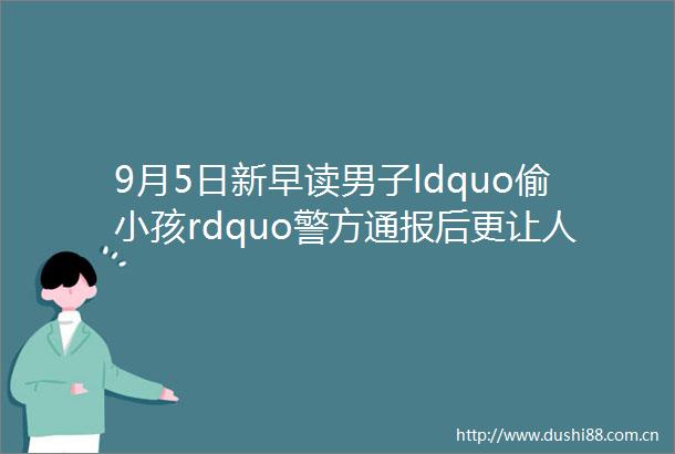 9月5日新早读男子ldquo偷小孩rdquo警方通报后更让人愤怒
