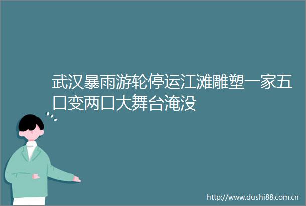 武汉暴雨游轮停运江滩雕塑一家五口变两口大舞台淹没
