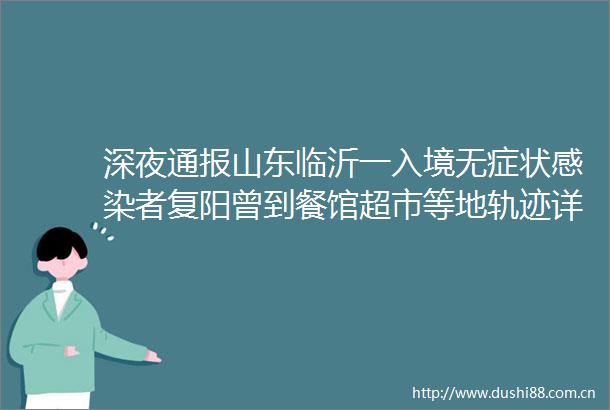 深夜通报山东临沂一入境无症状感染者复阳曾到餐馆超市等地轨迹详情