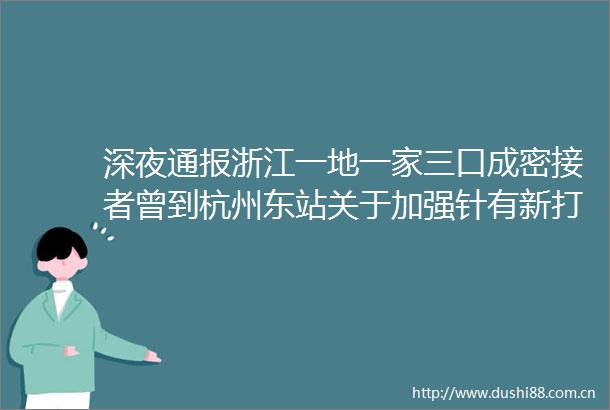 深夜通报浙江一地一家三口成密接者曾到杭州东站关于加强针有新打法