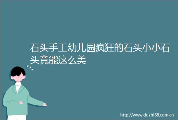 石头手工幼儿园疯狂的石头小小石头竟能这么美