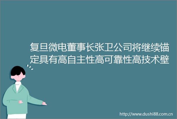 复旦微电董事长张卫公司将继续锚定具有高自主性高可靠性高技术壁垒的关键芯片赛道