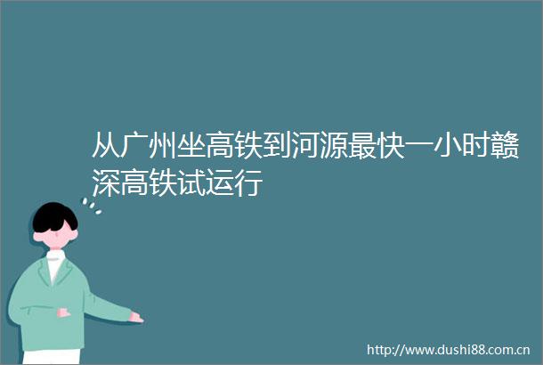 从广州坐高铁到河源最快一小时赣深高铁试运行