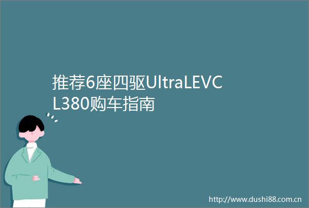 推荐6座四驱UltraLEVCL380购车指南