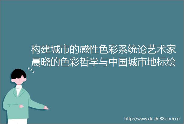 构建城市的感性色彩系统论艺术家晨晓的色彩哲学与城市地标绘画美学