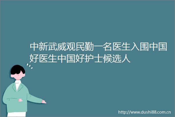 中新武威观民勤一名医生入围好医生好护士候选人