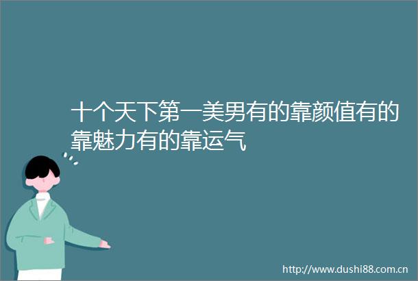 十个天下第一美男有的靠颜值有的靠魅力有的靠运气
