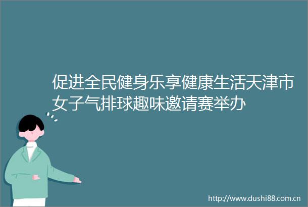 促进全民健身乐享健康生活天津市女子气排球趣味邀请赛举办