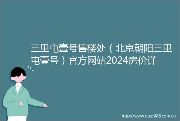 三里屯壹号售楼处（北京朝阳三里屯壹号）官方网站2024房价详情