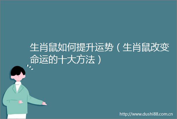 生肖鼠如何提升运势（生肖鼠改变命运的十大方法）