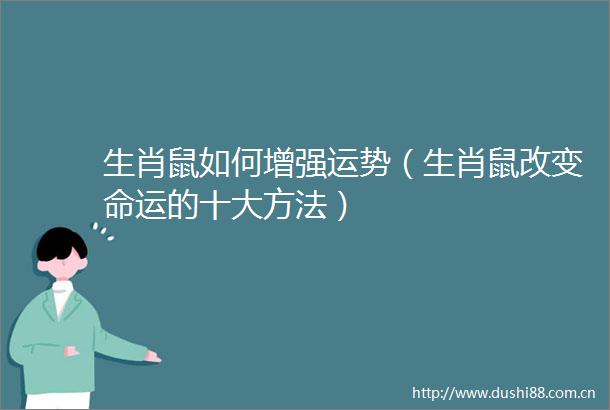生肖鼠如何增强运势（生肖鼠改变命运的十大方法）