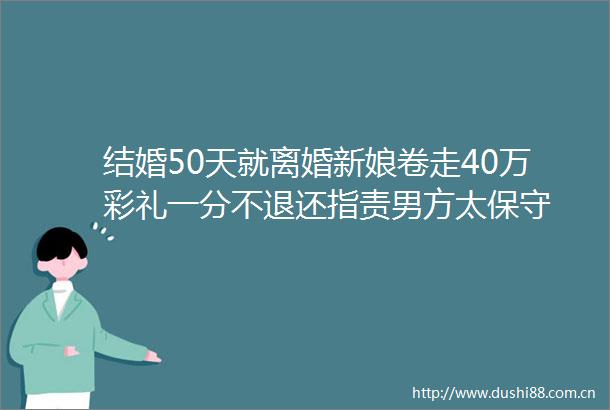 结婚50天就离婚新娘卷走40万彩礼一分不退还指责男方太保守