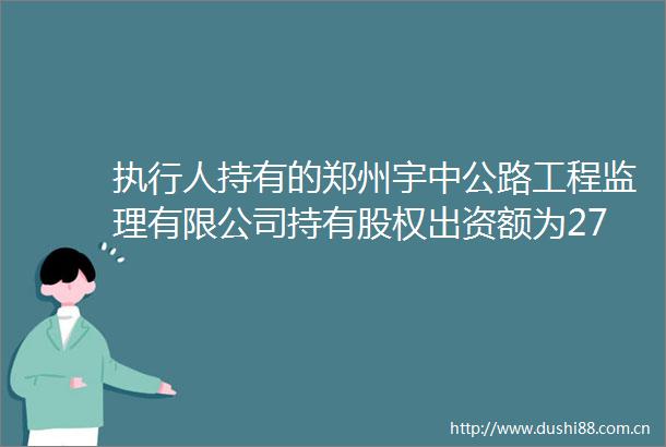 执行人持有的郑州宇中公路工程监理有限公司持有股权出资额为27万元出资比例为673的投资权益