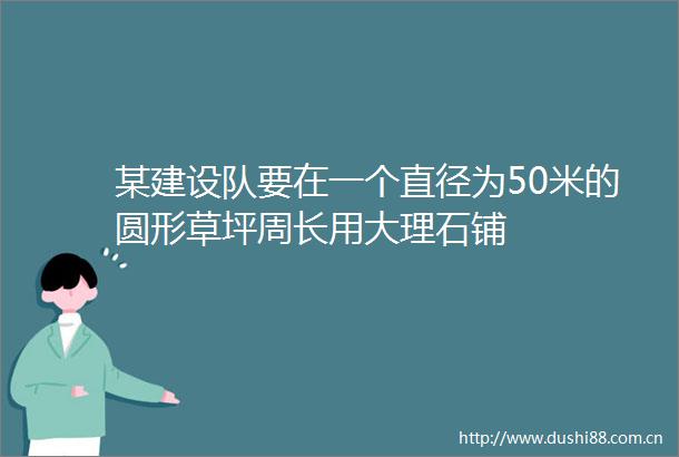 某建设队要在一个直径为50米的圆形草坪周长用大理石铺
