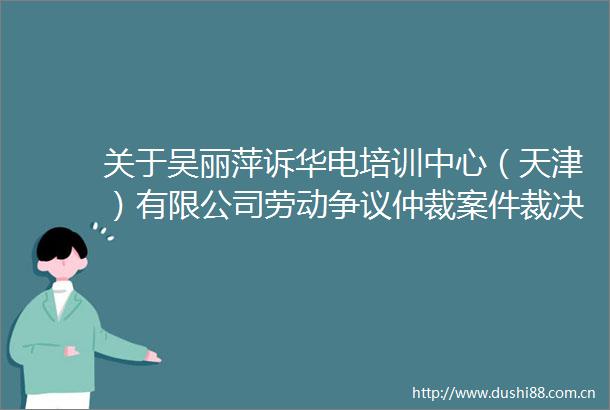 关于吴丽萍诉华电培训中心（天津）有限公司劳动争议仲裁案件裁决书的公告