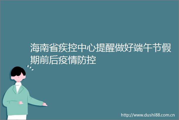 海南省疾控中心提醒做好端午节假期前后疫情防控