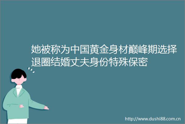 她被称为黄金身材巅峰期选择退圈结婚丈夫身份特殊保密