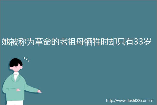 她被称为革命的老祖母牺牲时却只有33岁
