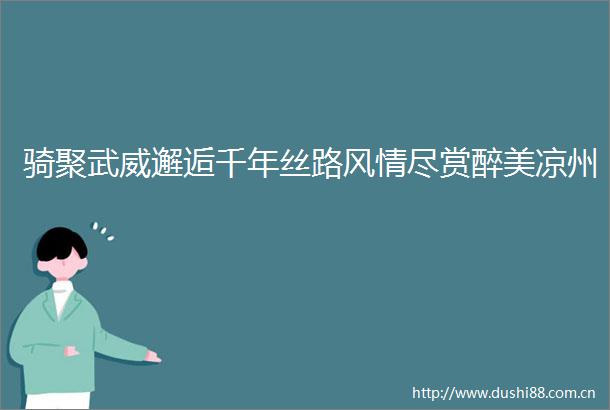 骑聚武威邂逅千年丝路风情尽赏醉美凉州