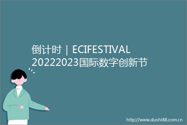 倒计时｜ECIFESTIVAL20222023国际数字创新节全议程一览