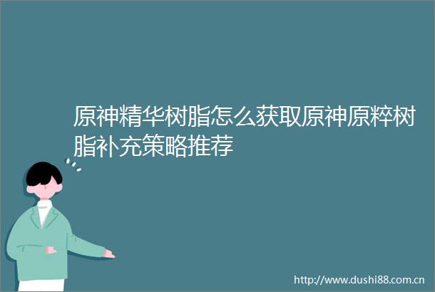原神精华树脂怎么获取原神原粹树脂补充策略推荐