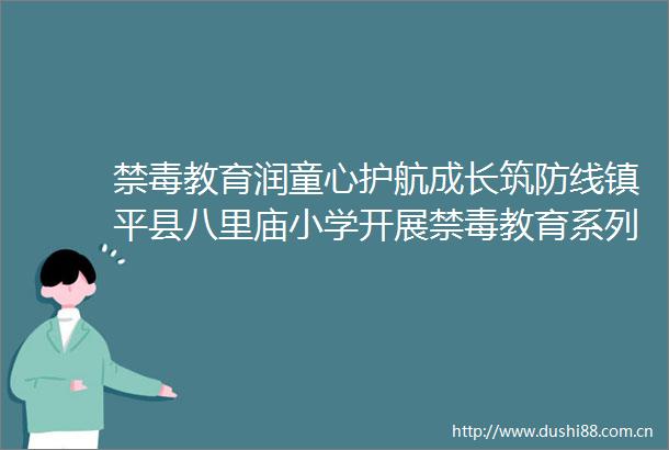 禁毒教育润童心护航成长筑防线镇平县八里庙小学开展禁毒教育系列活动