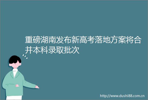 重磅湖南发布新高考落地方案将合并本科录取批次