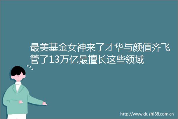 最美基金女神来了才华与颜值齐飞管了13万亿最擅长这些领域