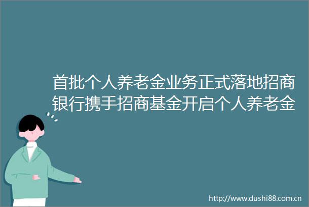 首批个人养老金业务正式落地招商银行携手招商基金开启个人养老金新征程