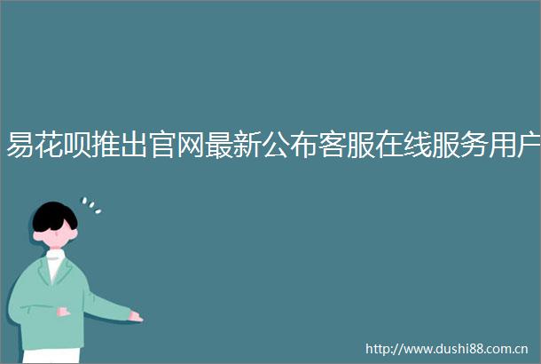 易花呗推出官网最新公布客服在线服务用户