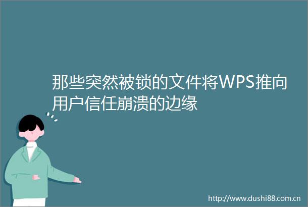 那些突然被锁的文件将WPS推向用户信任崩溃的边缘