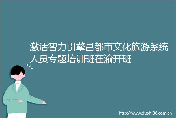 激活智力引擎昌都市文化旅游系统人员专题培训班在渝开班