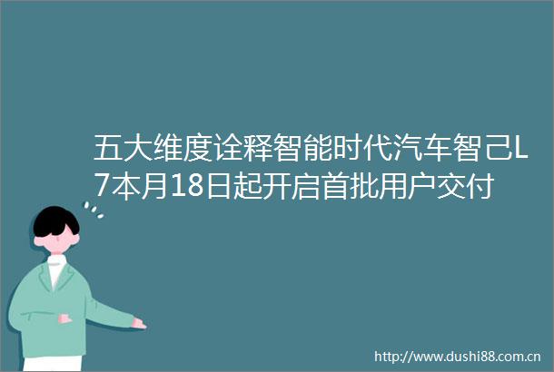 五大维度诠释智能时代汽车智己L7本月18日起开启首批用户交付