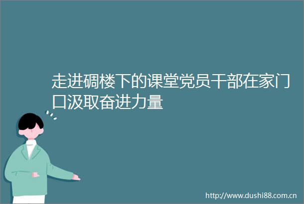 走进碉楼下的课堂党员在家门口汲取奋进力量