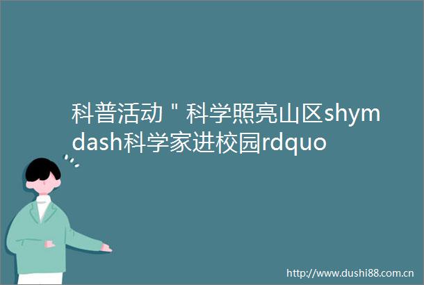 科普活动＂科学照亮山区shymdash科学家进校园rdquo专题科普活动走进大余县东门小学