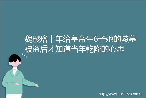 魏璎珞十年给皇帝生6子她的陵墓被盗后才知道当年乾隆的心思