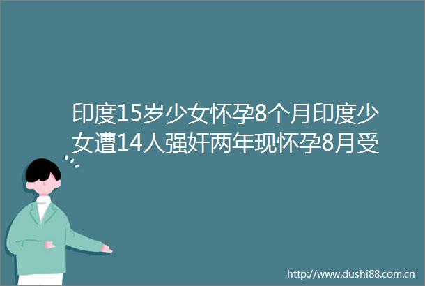 印度15岁少女怀孕8个月印度少女遭14人两年现怀孕8月受到胁迫